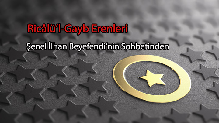 Ricâlü’l-Gayb Erenleri Şenel İlhan Beyefendi’nin Sohbetinden Ricâlü’l-Gayb Erenleri Şenel İlhan Beyefendi’nin Sohbetinden