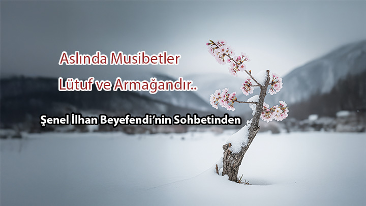 Aslında Musibetler Lütuf Ve Armağandır Şenel İlhan Beyefendi’nin Sohbetinden Aslında Musibetler Lütuf Ve Armağandır Şenel İlhan Beyefendi’nin Sohbetinden