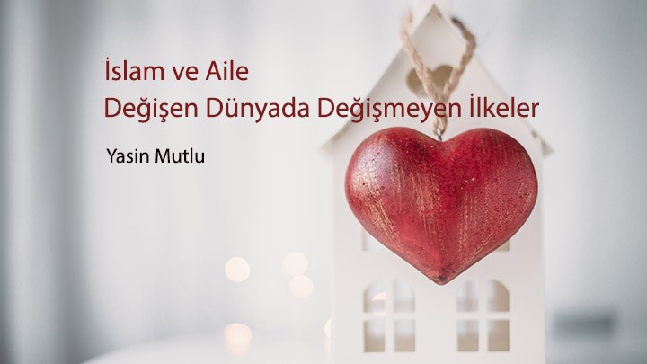 İslam ve Aile: Değişen Dünyada Değişmeyen İlkeler / Yasin Mutlu