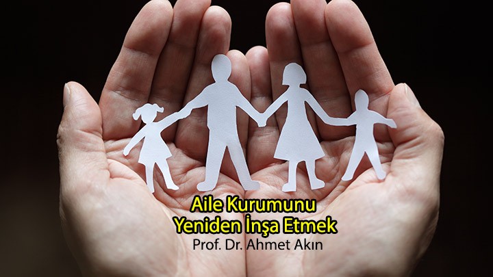 Aile Kurumunu Yeniden İnşa Etmek / Prof. Dr. Ahmet Akın