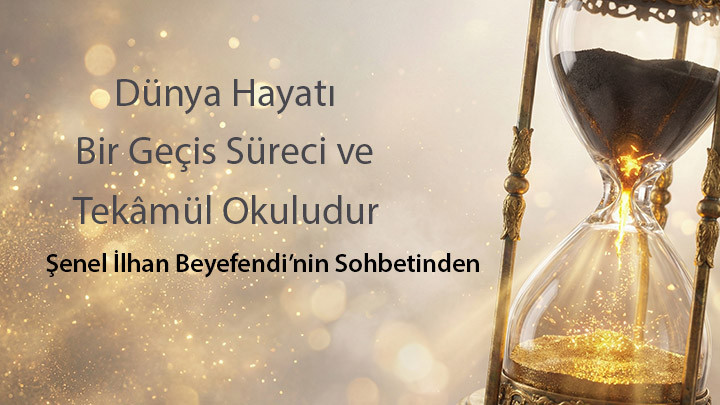 Dünya Hayatı: Bir Geçiş Süreci ve Tekâmül Okuludur / Şenel İlhan Beyefendi’nin Sohbetinden