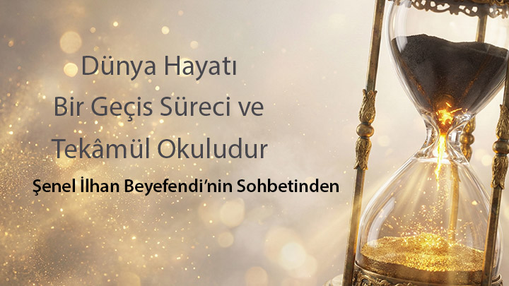 Dünya Hayatı Bir Geçiş Süreci ve Tekâmül Okuludur Şenel İlhan Beyefendi’nin Sohbetinden