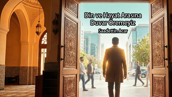 Din ve Hayat Arasına Duvar Öremeyiz / Saadettin Acar