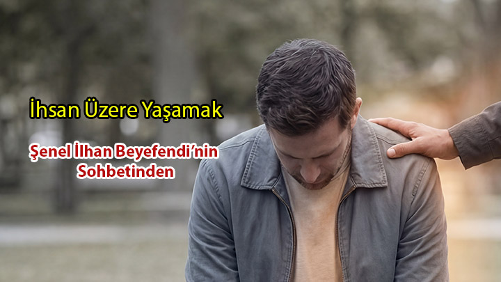 İhsan Üzere Yaşamak İyiliği Bir Varoluş Şükrüne Dönüştürmektir Şenel İlhan Beyefendi’nin Sohbetinden