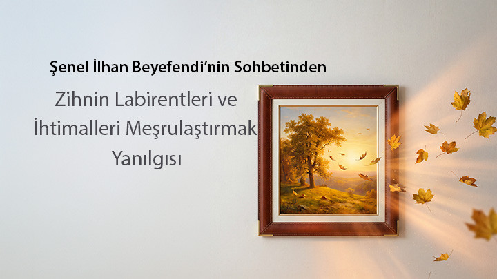 Zihnin Labirentleri ve İhtimalleri Meşrulaştırmak Yanılgısı / Şenel İlhan Beyefendi’nin Sohbetinden