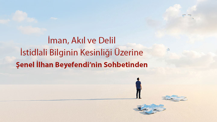 İman, Akıl ve Delil: İstidlali Bilginin Kesinliği Üzerine / Şenel İlhan Beyefendi’nin Sohbetinden